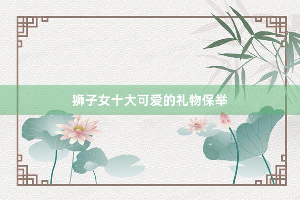 狮子女十大可爱的礼物保举