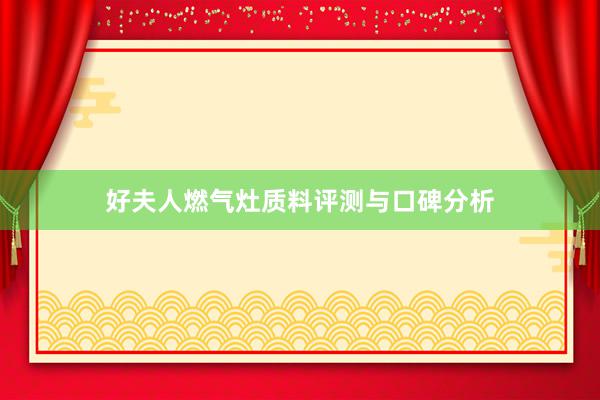 好夫人燃气灶质料评测与口碑分析