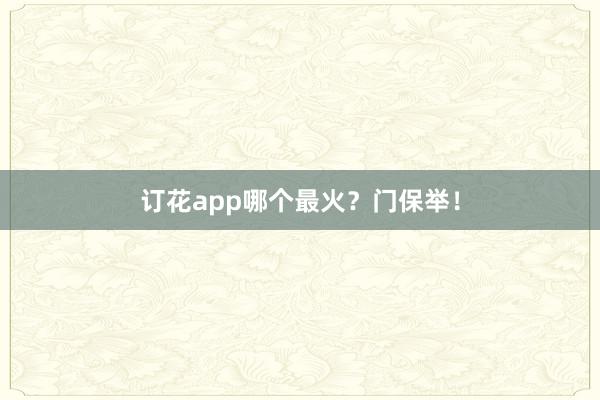 订花app哪个最火？门保举！