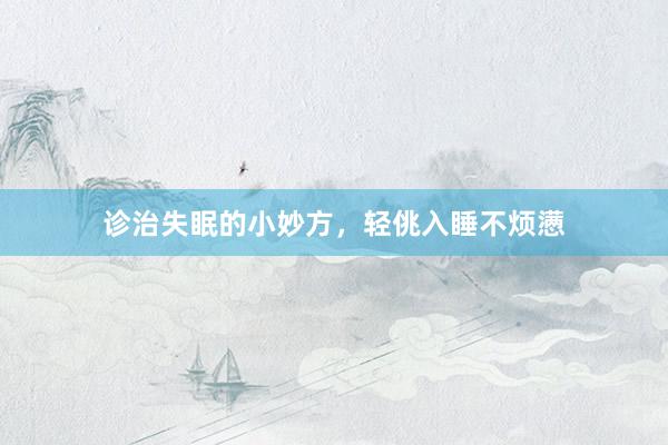 诊治失眠的小妙方，轻佻入睡不烦懑