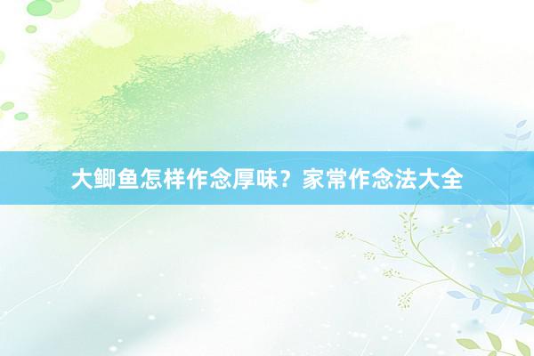 大鲫鱼怎样作念厚味?家常作念法大全