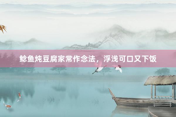 鲶鱼炖豆腐家常作念法，浮浅可口又下饭