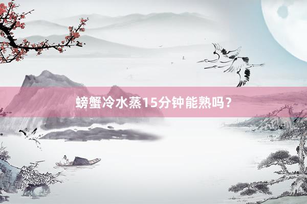 螃蟹冷水蒸15分钟能熟吗？