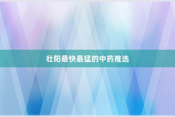 壮阳最快最猛的中药推选