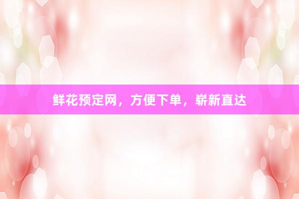 鲜花预定网，方便下单，崭新直达