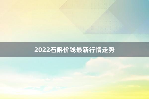 2022石斛价钱最新行情走势