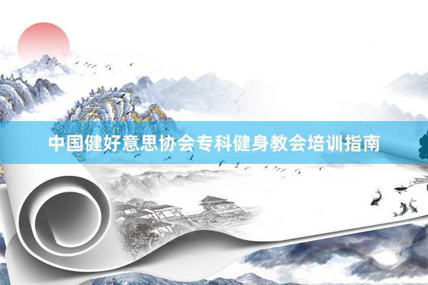 中国健好意思协会专科健身教会培训指南