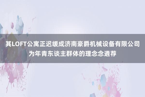 其LOFT公寓正迟缓成济南豪爵机械设备有限公司为年青东谈主群体的理念念遴荐