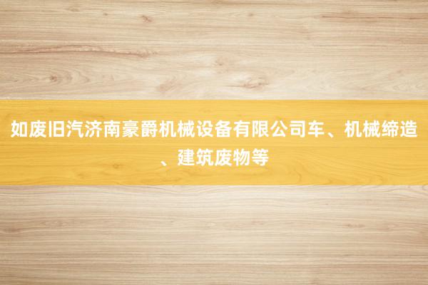 如废旧汽济南豪爵机械设备有限公司车、机械缔造、建筑废物等