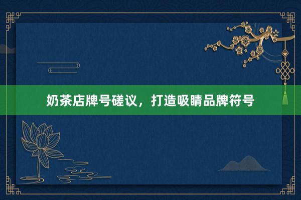 奶茶店牌号磋议，打造吸睛品牌符号