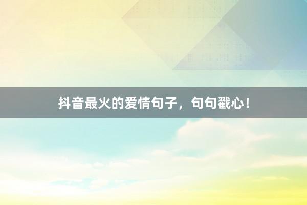 抖音最火的爱情句子，句句戳心！